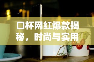 口杯網(wǎng)紅爆款揭秘，時尚與實用完美結合，加厚設計引領潮流趨勢