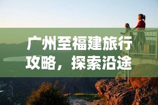 廣州至福建旅行攻略，探索沿途美景，盡享兩地風(fēng)情