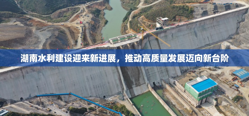 湖南水利建設(shè)迎來新進(jìn)展，推動(dòng)高質(zhì)量發(fā)展邁向新臺(tái)階