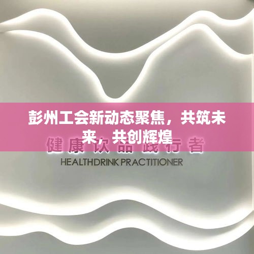 彭州工會(huì)新動(dòng)態(tài)聚焦，共筑未來，共創(chuàng)輝煌