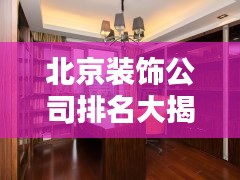 北京裝飾公司排名大揭秘，權(quán)威榜單，優(yōu)質(zhì)選擇一網(wǎng)打盡！