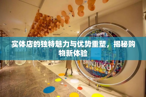 實體店的獨特魅力與優(yōu)勢重塑，揭秘購物新體驗