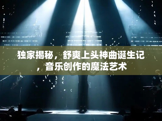 獨家揭秘，舒爽上頭神曲誕生記，音樂創(chuàng)作的魔法藝術(shù)