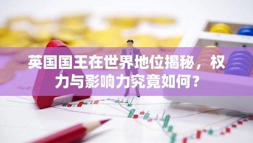 英國國王在世界地位揭秘，權(quán)力與影響力究竟如何？