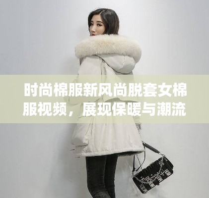 時(shí)尚棉服新風(fēng)尚脫套女棉服視頻，展現(xiàn)保暖與潮流的完美融合！