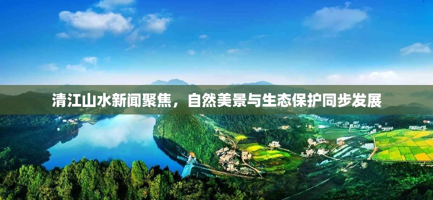 清江山水新聞聚焦，自然美景與生態(tài)保護(hù)同步發(fā)展