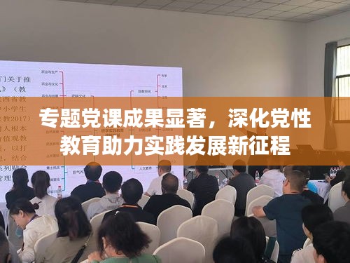 專題黨課成果顯著，深化黨性教育助力實踐發(fā)展新征程