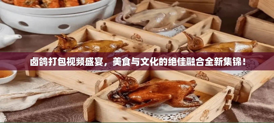 鹵鴿打包視頻盛宴，美食與文化的絕佳融合全新集錦！