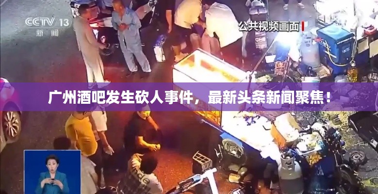 廣州酒吧發(fā)生砍人事件，最新頭條新聞聚焦！