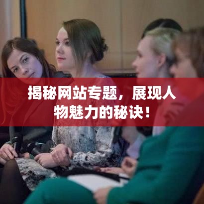 揭秘網(wǎng)站專題，展現(xiàn)人物魅力的秘訣！